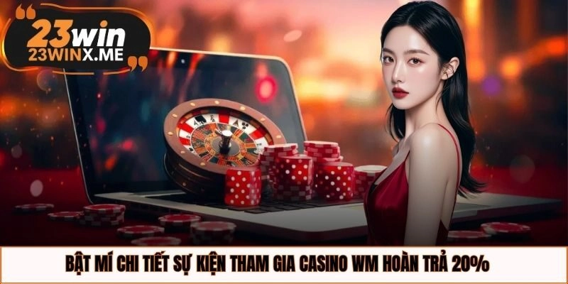 Bật mí chi tiết sự kiện tham gia casino WM hoàn trả 20%