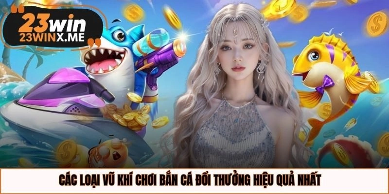 Các loại vũ khí chơi bắn cá đổi thưởng hiệu quả nhất