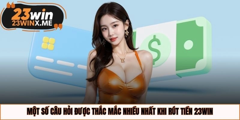 Một số câu hỏi được thắc mắc nhiều nhất khi rút tiền 23WIN