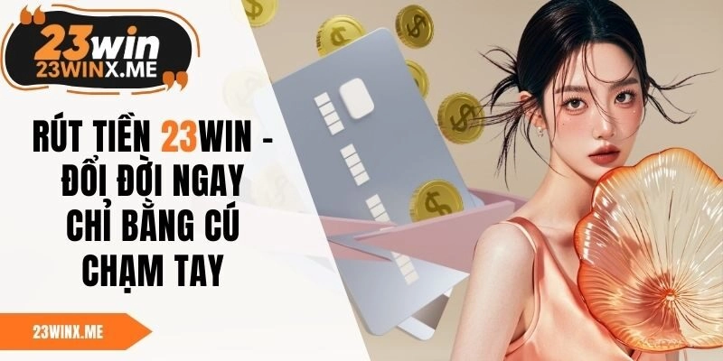 Rút Tiền 23WIN – Đổi Đời Ngay Chỉ Bằng Cú Chạm Tay 