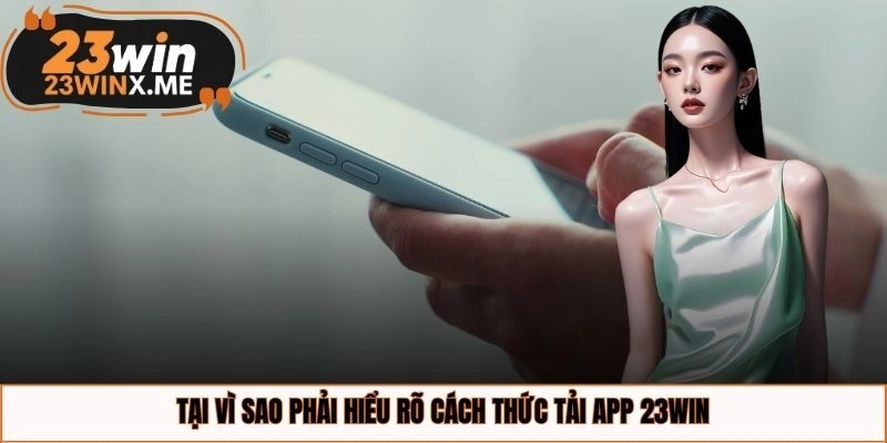 Tại vì sao phải hiểu rõ cách thức tải app 23WIN?