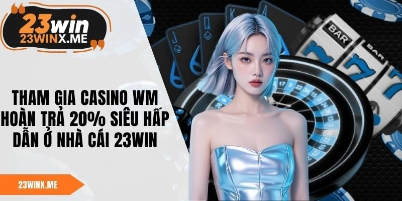 Tham Gia Casino WM Hoàn Trả 20% Siêu Hấp Dẫn Ở Nhà Cái 23WIN