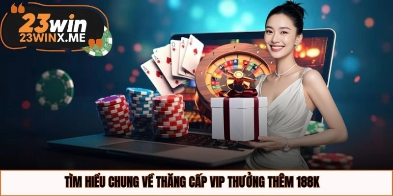 Tìm hiểu chung về thăng cấp VIP thưởng thêm 188K