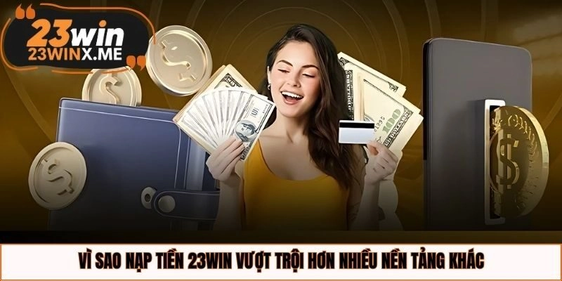 Vì sao nạp tiền 23WIN vượt trội hơn nhiều nền tảng khác