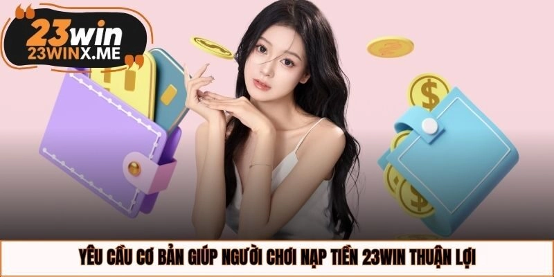 Yêu cầu cơ bản giúp người chơi nạp tiền 23WIN thuận lợi